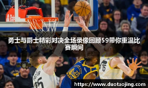 勇士与爵士精彩对决全场录像回顾59带你重温比赛瞬间